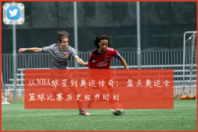 从NBA球星到奥运传奇：盘点奥运会篮球比赛历史经典时刻