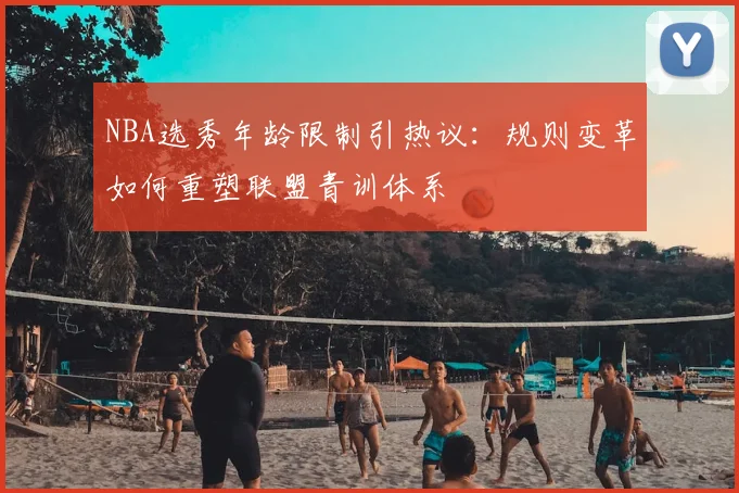 NBA选秀年龄限制引热议：规则变革如何重塑联盟青训体系