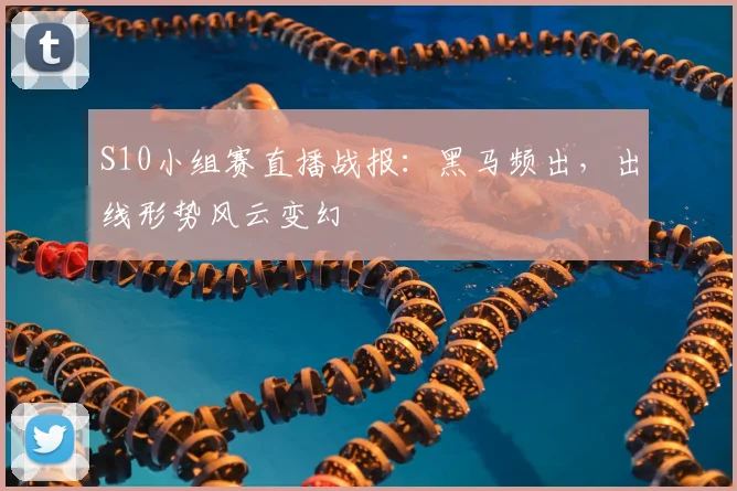 S10小组赛直播战报：黑马频出，出线形势风云变幻