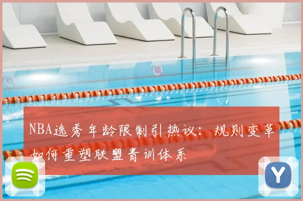 NBA选秀年龄限制引热议：规则变革如何重塑联盟青训体系