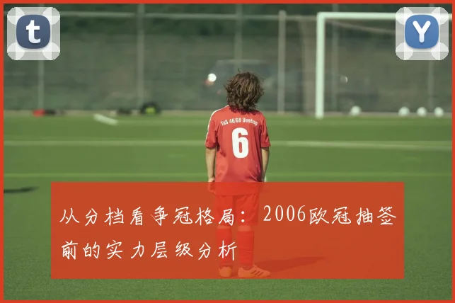 从分档看争冠格局:2006欧冠抽签前的实力层级分析