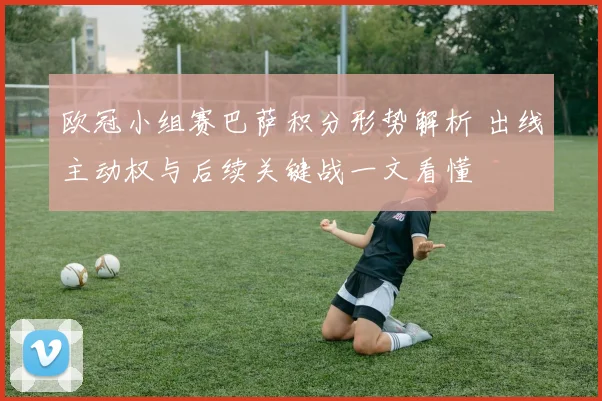 欧冠小组赛巴萨积分形势解析 出线主动权与后续关键战一文看懂