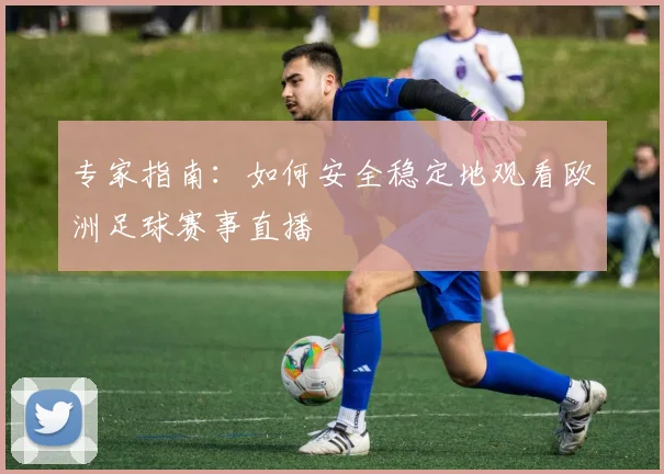 专家指南:如何安全稳定地观看欧洲足球赛事直播