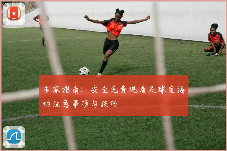 专家指南:安全免费观看足球直播的注意事项与技巧