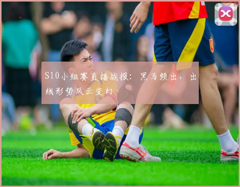 S10小组赛直播战报：黑马频出，出线形势风云变幻