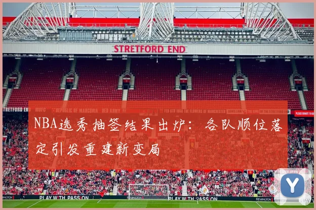 NBA选秀抽签结果出炉：各队顺位落定引发重建新变局
