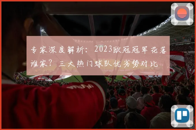 专家深度解析:2023欧冠冠军花落谁家?三大热门球队优劣势对比