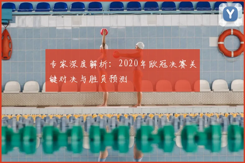 专家深度解析：2020年欧冠决赛关键对决与胜负预测