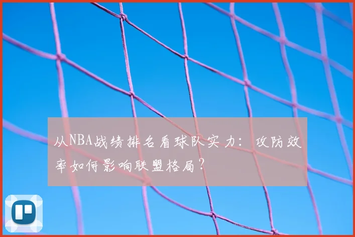 从NBA战绩排名看球队实力：攻防效率如何影响联盟格局？