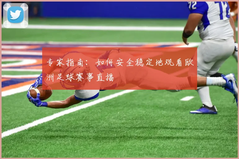 专家指南:如何安全稳定地观看欧洲足球赛事直播