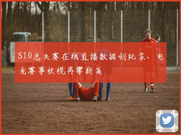 S10总决赛在线直播数据创纪录，电竞赛事收视再攀新高